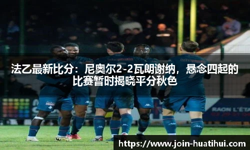 法乙最新比分：尼奥尔2-2瓦朗谢纳，悬念四起的比赛暂时揭晓平分秋色