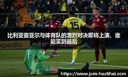 比利亚雷亚尔与体育队的激烈对决即将上演，谁能笑到最后