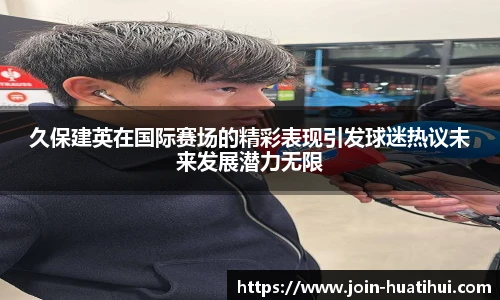 久保建英在国际赛场的精彩表现引发球迷热议未来发展潜力无限