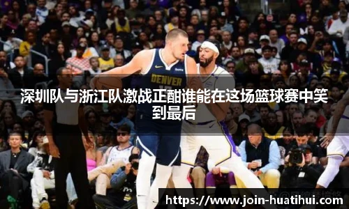 深圳队与浙江队激战正酣谁能在这场篮球赛中笑到最后