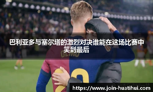 巴利亚多与塞尔塔的激烈对决谁能在这场比赛中笑到最后